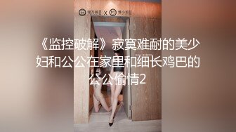 《监控破解》寂寞难耐的美少妇和公公在家里和细长鸡巴的公公偷情2