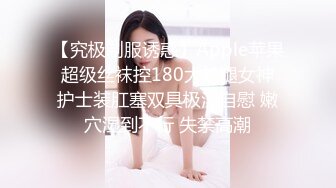 【究极制服诱惑】Apple苹果 超级丝袜控180大长腿女神 护士装肛塞双具极淫自慰 嫩穴湿到不行 失禁高潮