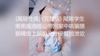 (尾随性侵) (完整版) 尾随学生弟弟揩油搭讪带回家中哄骗猥亵精虫上脑扒光性侵互喷泄欲