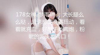 178女神-梦雨琦-：大长腿么么哒，超诱惑的身躯扭动，看着就充血，好想干她两炮，粉嫩的乳头吸两口！