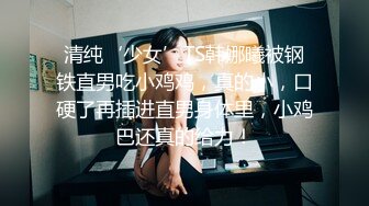 清纯‘少女’TS韩娜曦被钢铁直男吃小鸡鸡，真的小，口硬了再插进直男身体里，小鸡巴还真的给力！