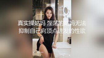 真实操姑妈 淫荡的姑妈无法抑制自己向顶点进发的性欲