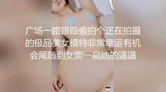 广场一路跟踪偷拍个正在拍摄的极品美女模特非常幸运有机会尾随到女厕一窥她的逼逼