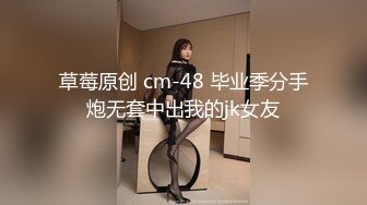 草莓原创 cm-48 毕业季分手炮无套中出我的jk女友