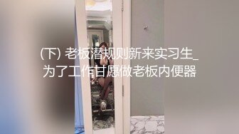 (下) 老板潜规则新来实习生_为了工作甘愿做老板内便器