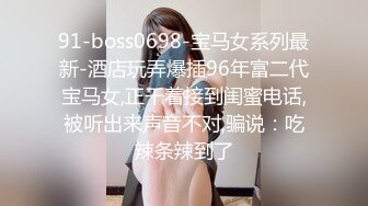 91-boss0698-宝马女系列最新-酒店玩弄爆插96年富二代宝马女,正干着接到闺蜜电话,被听出来声音不对,骗说：吃辣条辣到了