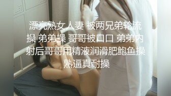 漂亮熟女人妻 被两兄弟轮流操 弟弟操 哥哥被口口 弟弟内射后哥哥用精液润滑肥鲍鱼操 熟逼真耐操