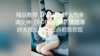 精品推荐【PANS】超人气丰满女神『RORO』最新情趣薄纱大尺度直播 三点若隐若现超诱惑