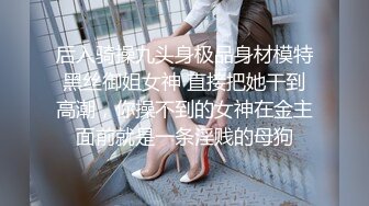 后入骑操九头身极品身材模特黑丝御姐女神 直接把她干到高潮，你操不到的女神在金主面前就是一条淫贱的母狗