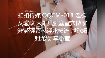 扣扣传媒 QQCM-018 淫欲女家政 大阳具强塞蜜穴做家务 超强震感淫水横流 泄欲爆射尤物 李小萤