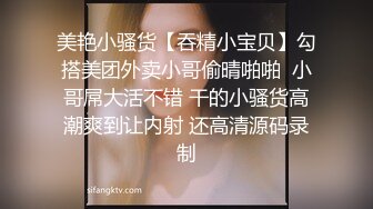 美艳小骚货【吞精小宝贝】勾搭美团外卖小哥偷晴啪啪  小哥屌大活不错 干的小骚货高潮爽到让内射 还高清源码录制