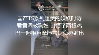 国产TS系列超美的妖妖时诗君君调教狗奴 口硬了两根鸡巴一起相互摩擦言语侮辱射出