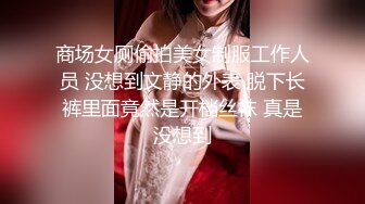 商场女厕偷拍美女制服工作人员 没想到文静的外表 脱下长裤里面竟然是开档丝袜 真是没想到