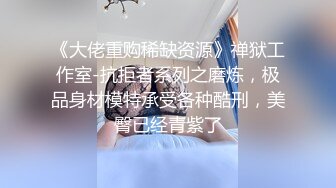 《大佬重购稀缺资源》禅狱工作室-抗拒者系列之磨炼，极品身材模特承受各种酷刑，美臀已经青紫了