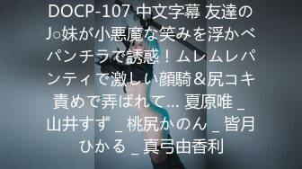 DOCP-107 中文字幕 友達のJ○妹が小悪魔な笑みを浮かべパンチラで誘惑！ムレムレパンティで激しい顔騎＆尻コキ責めで弄ばれて… 夏原唯 _ 山井すず _ 桃尻かのん _ 皆月ひかる _ 真弓由香利