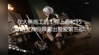 在大桥施工的工棚上面和95年的女神极限露出爱爱第三部