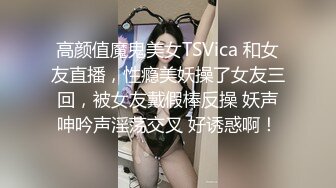 高颜值魔鬼美女TSVica 和女友直播，性瘾美妖操了女友三回，被女友戴假棒反操 妖声呻吟声淫荡交叉 好诱惑啊！