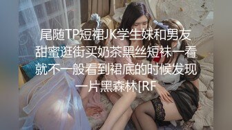 尾随TP短裙JK学生妹和男友甜蜜逛街买奶茶黑丝短袜一看就不一般看到裙底的时候发现一片黑森林[RF