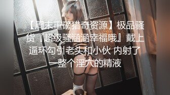 【周末重磅猎奇资源】极品骚货『超级骚涵涵幸福哦』戴上逼环勾引老头和小伙 内射了一整个淫穴的精液