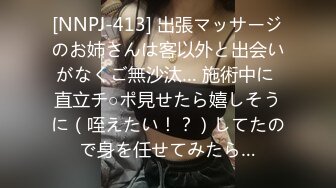 [NNPJ-413] 出張マッサージのお姉さんは客以外と出会いがなくご無沙汰… 施術中に 直立チ○ポ見せたら嬉しそうに（咥えたい！？）してたので身を任せてみたら…