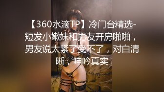 【360水滴TP】冷门台精选-短发小嫩妹和男友开房啪啪，男友说太紧了受不了，对白清晰，呻吟真实