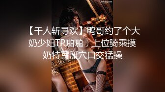 【千人斩寻欢】鸭哥约了个大奶少妇TP啪啪，上位骑乘摸奶特写掰穴口交猛操