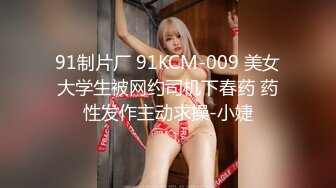 91制片厂 91KCM-009 美女大学生被网约司机下春药 药性发作主动求操-小婕