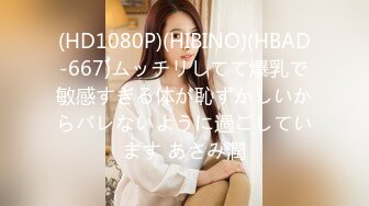 (HD1080P)(HIBINO)(HBAD-667)ムッチリしてて爆乳で敏感すぎる体が恥ずかしいからバレないように過ごしています あさみ潤