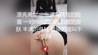 漂亮美女 一张漂亮精致的脸蛋 一对哗哗的D奶 白皙的皮肤 丰满的身材 被操的骚叫不停