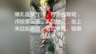 爆乳骚女技师，衬衣包臀裙，JB按摩服务，乳交腿交，坐上来屁股磨蹭，紧致嫩穴。骑乘位猛坐