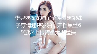 李寻欢探花约了个性感黑裙妹子穿情趣装啪啪，开档黑丝69掰穴上位骑坐大力猛操