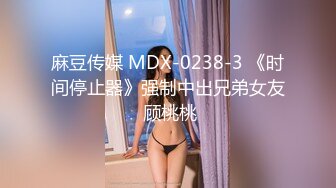 麻豆传媒 MDX-0238-3 《时间停止器》强制中出兄弟女友 顾桃桃