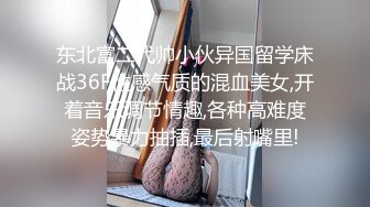 东北富二代帅小伙异国留学床战36F性感气质的混血美女,开着音乐调节情趣,各种高难度姿势暴力抽插,最后射嘴里!