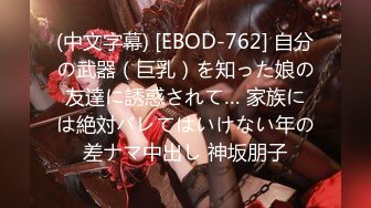 (中文字幕) [EBOD-762] 自分の武器（巨乳）を知った娘の友達に誘惑されて… 家族には絶対バレてはいけない年の差ナマ中出し 神坂朋子