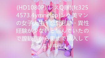 (HD1080P)(レスQ隊)(fc3254573.4ymnelop)ンク美マンの女子大生！恋愛経験・異性経験が少ないと悩んでいたので膣観察から奥まで挿入してたっぷり中出し！