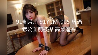 91制片厂 91YCM-005 醉酒老公面前被操 高梨遥香