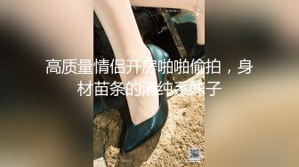 高质量情侣开房啪啪偷拍，身材苗条的清纯系妹子