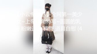 【小云慢吞吞】全网第一美少女~上帝视角特写~圆圆的乳房 粉嫩逼逼 裸舞 道具自慰 (4)