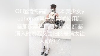 OF超清纯高颜值日本美少女yuahentai第一次尝试使用肛塞加按摩棒自慰到高潮 肛塞滑入时羞涩又害怕的表情太让人动容了