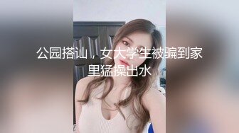 公园搭讪，女大学生被骗到家里猛操出水