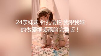 24亲妹妹 针孔偷拍 我跟我妹的做爱视频露脸完整版！