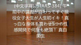 (中文字幕) [STARS-384] 午前中の講義が終わってすぐ現役女子大生が人生初イキ！真っ白な身体を震わせ5つの性感開発で何度も絶頂！ 真白美生