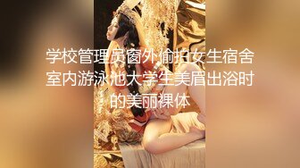 学校管理员窗外偷拍女生宿舍室内游泳池大学生美眉出浴时的美丽裸体