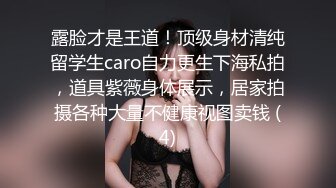 露脸才是王道！顶级身材清纯留学生caro自力更生下海私拍，道具紫薇身体展示，居家拍摄各种大量不健康视图卖钱 (4)