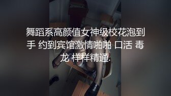 舞蹈系高颜值女神级校花泡到手 约到宾馆激情啪啪 口活 毒龙 样样精通.