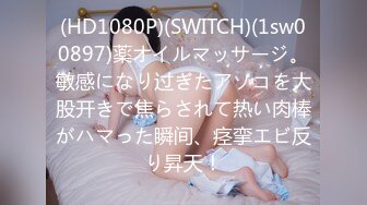 (HD1080P)(SWITCH)(1sw00897)薬オイルマッサージ。敏感になり过ぎたアソコを大股开きで焦らされて热い肉棒がハマった瞬间、痉挛エビ反り昇天！