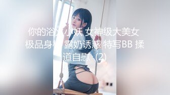 你的浴火小妖 女神级大美女 极品身材 露奶诱惑 特写BB 揉道自慰  (2)