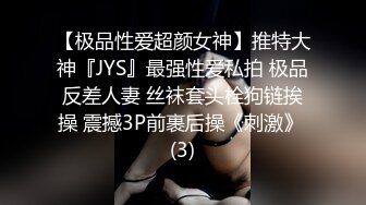 【极品性爱超颜女神】推特大神『JYS』最强性爱私拍 极品反差人妻 丝袜套头栓狗链挨操 震撼3P前裹后操《刺激》 (3)