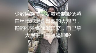 少数民族美少女露脸制服诱惑白丝情趣玩弄哥哥的大鸡巴，撸的很熟练深喉口交，自己拿大黑牛自慰骚逼呻吟