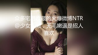 众多宅男收藏的火爆微博NTR@少女视频，无毛嫩逼是招人喜欢